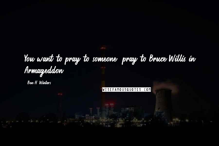 Ben H. Winters Quotes: You want to pray to someone, pray to Bruce Willis in Armageddon.