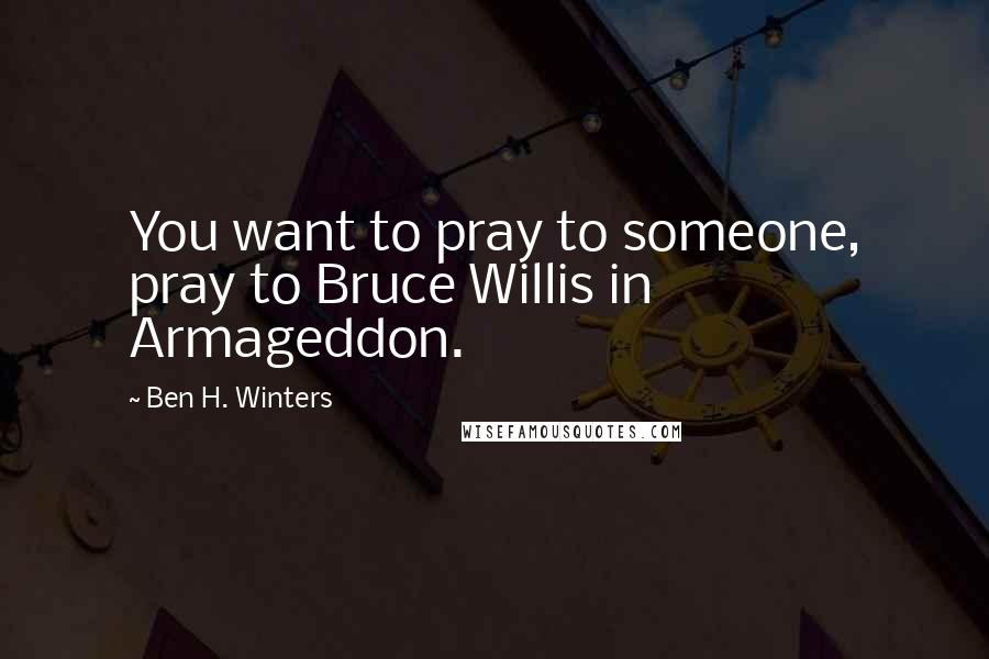 Ben H. Winters Quotes: You want to pray to someone, pray to Bruce Willis in Armageddon.