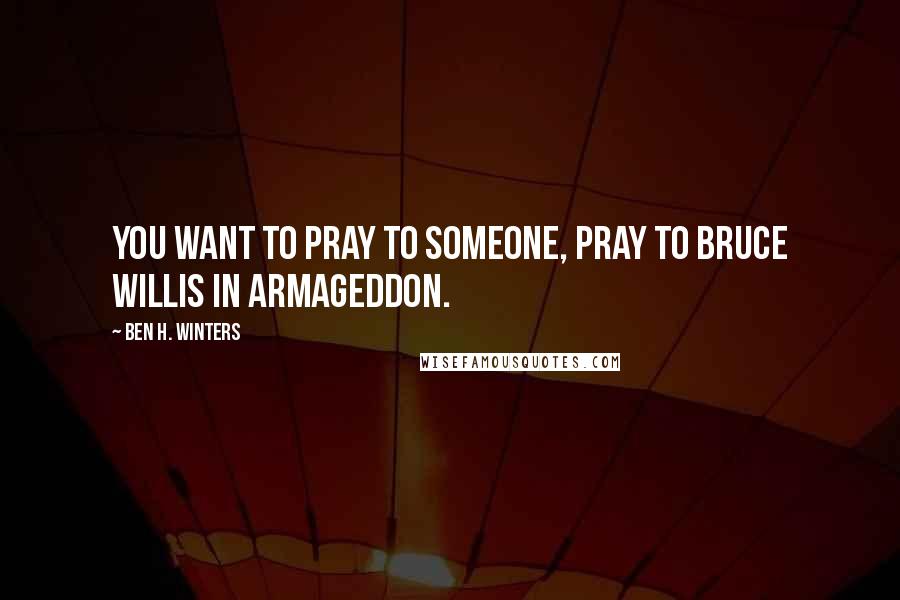 Ben H. Winters Quotes: You want to pray to someone, pray to Bruce Willis in Armageddon.