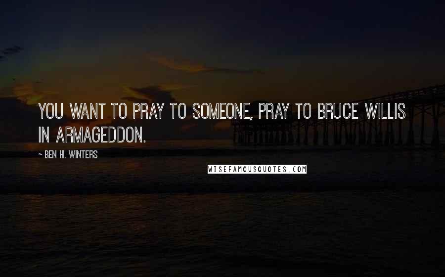 Ben H. Winters Quotes: You want to pray to someone, pray to Bruce Willis in Armageddon.