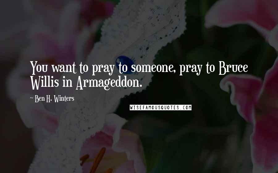 Ben H. Winters Quotes: You want to pray to someone, pray to Bruce Willis in Armageddon.