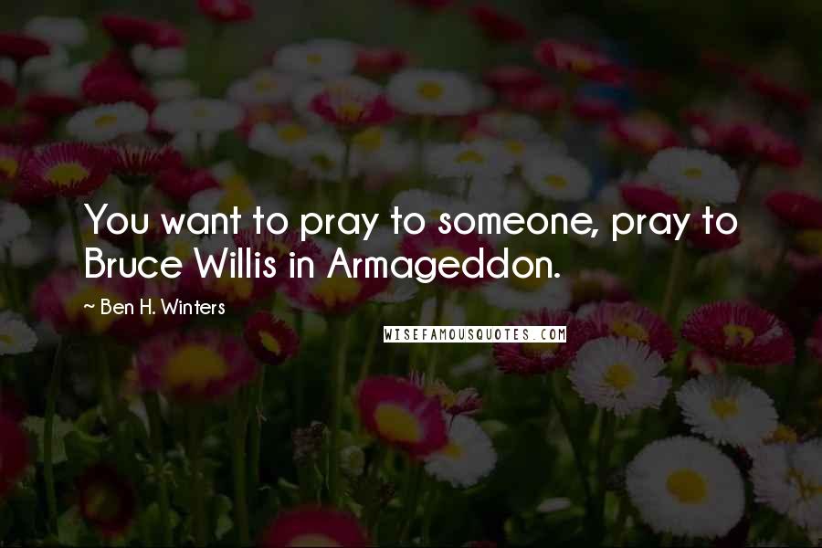 Ben H. Winters Quotes: You want to pray to someone, pray to Bruce Willis in Armageddon.