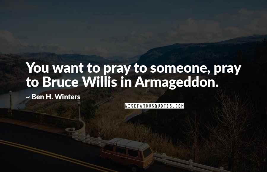 Ben H. Winters Quotes: You want to pray to someone, pray to Bruce Willis in Armageddon.