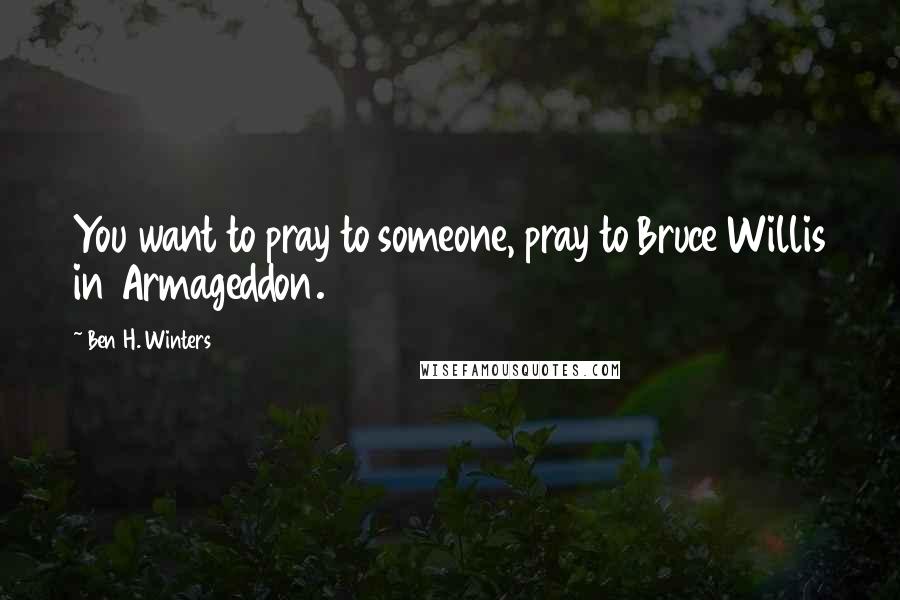 Ben H. Winters Quotes: You want to pray to someone, pray to Bruce Willis in Armageddon.