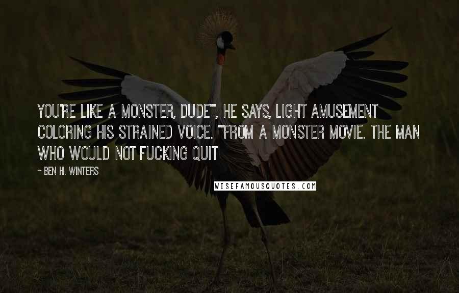 Ben H. Winters Quotes: You're like a monster, dude'", he says, light amusement coloring his strained voice. "'From a monster movie. The man who would not fucking quit