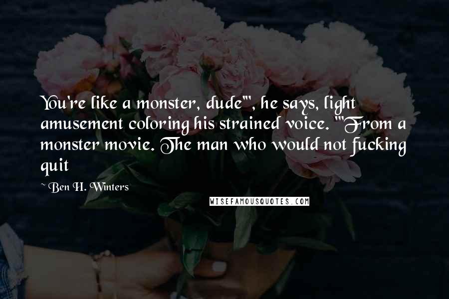 Ben H. Winters Quotes: You're like a monster, dude'", he says, light amusement coloring his strained voice. "'From a monster movie. The man who would not fucking quit
