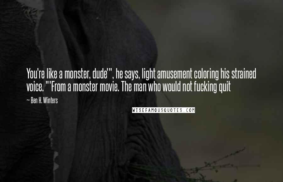 Ben H. Winters Quotes: You're like a monster, dude'", he says, light amusement coloring his strained voice. "'From a monster movie. The man who would not fucking quit