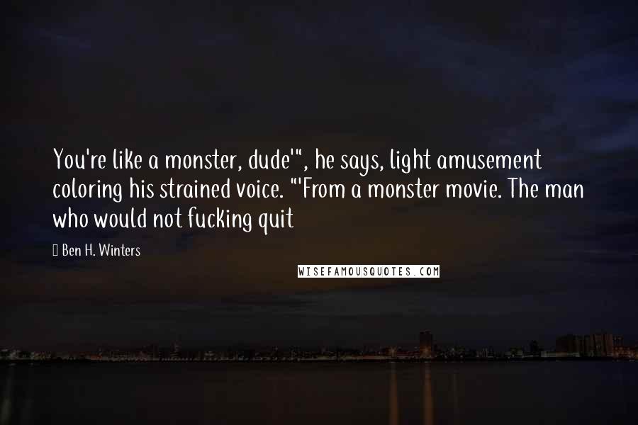 Ben H. Winters Quotes: You're like a monster, dude'", he says, light amusement coloring his strained voice. "'From a monster movie. The man who would not fucking quit