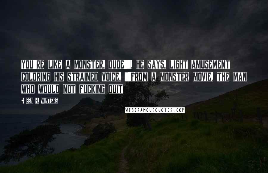 Ben H. Winters Quotes: You're like a monster, dude'", he says, light amusement coloring his strained voice. "'From a monster movie. The man who would not fucking quit