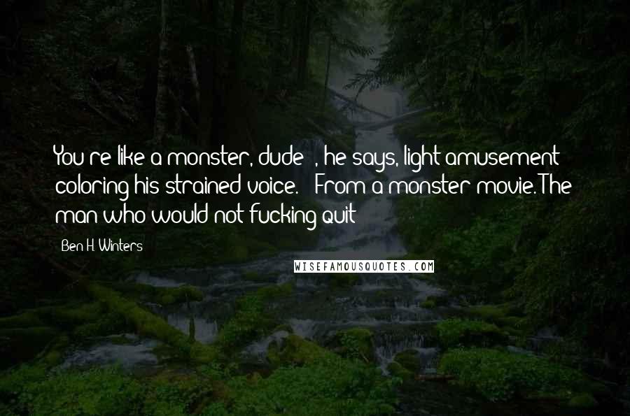 Ben H. Winters Quotes: You're like a monster, dude'", he says, light amusement coloring his strained voice. "'From a monster movie. The man who would not fucking quit