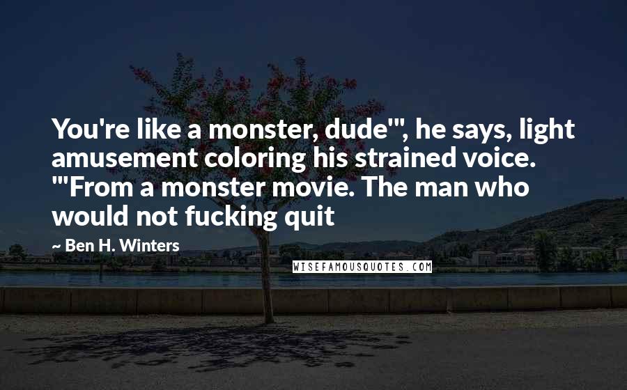 Ben H. Winters Quotes: You're like a monster, dude'", he says, light amusement coloring his strained voice. "'From a monster movie. The man who would not fucking quit