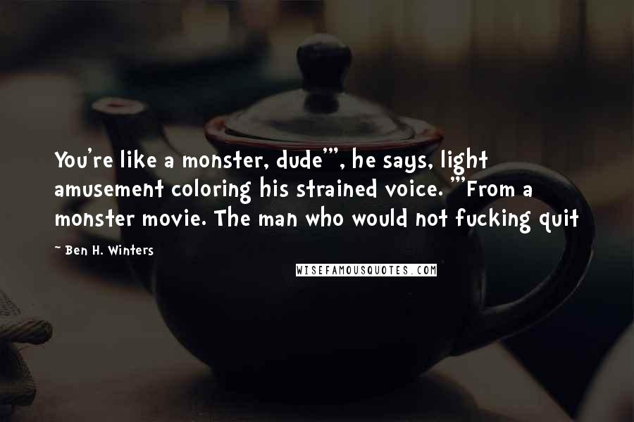 Ben H. Winters Quotes: You're like a monster, dude'", he says, light amusement coloring his strained voice. "'From a monster movie. The man who would not fucking quit