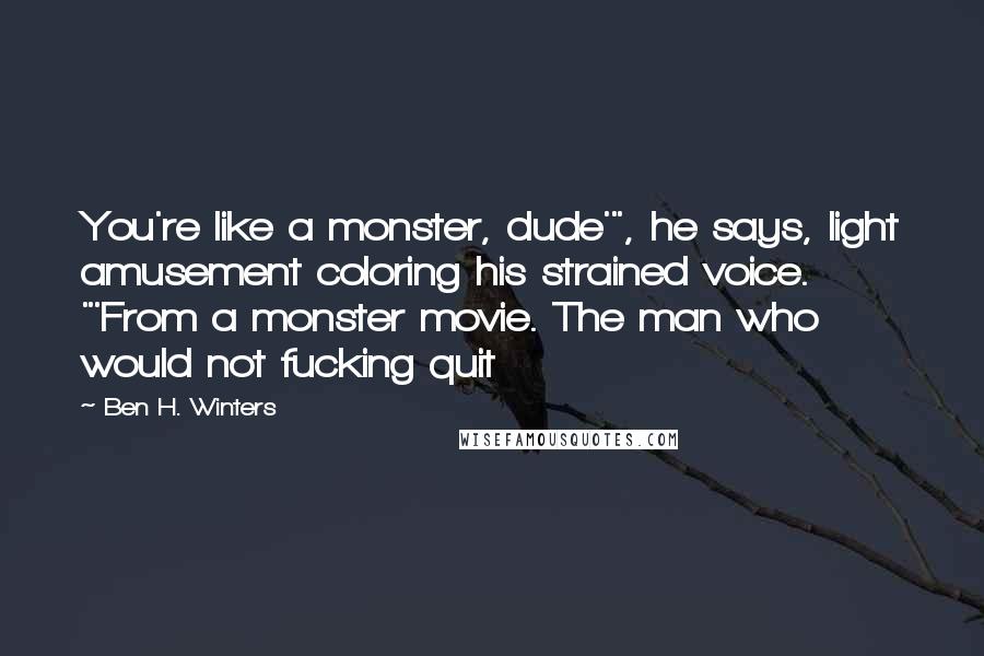 Ben H. Winters Quotes: You're like a monster, dude'", he says, light amusement coloring his strained voice. "'From a monster movie. The man who would not fucking quit