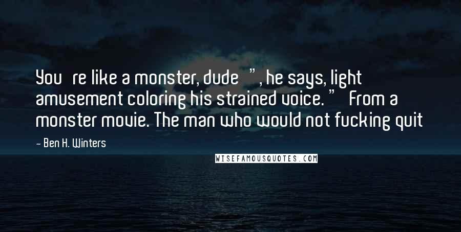 Ben H. Winters Quotes: You're like a monster, dude'", he says, light amusement coloring his strained voice. "'From a monster movie. The man who would not fucking quit