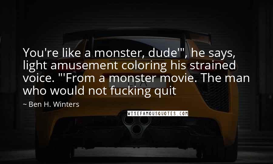 Ben H. Winters Quotes: You're like a monster, dude'", he says, light amusement coloring his strained voice. "'From a monster movie. The man who would not fucking quit