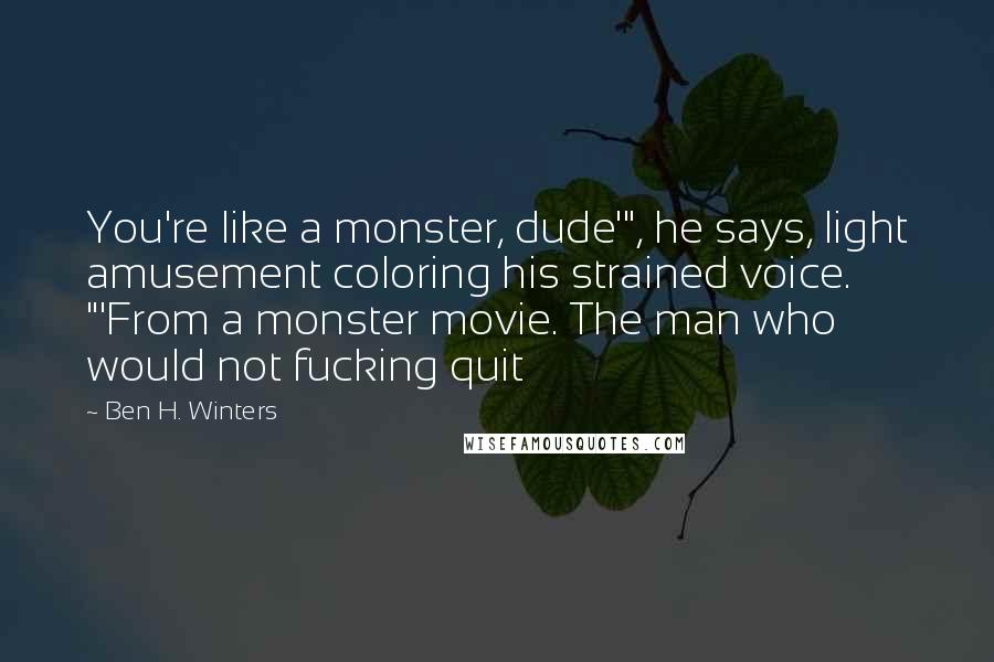 Ben H. Winters Quotes: You're like a monster, dude'", he says, light amusement coloring his strained voice. "'From a monster movie. The man who would not fucking quit