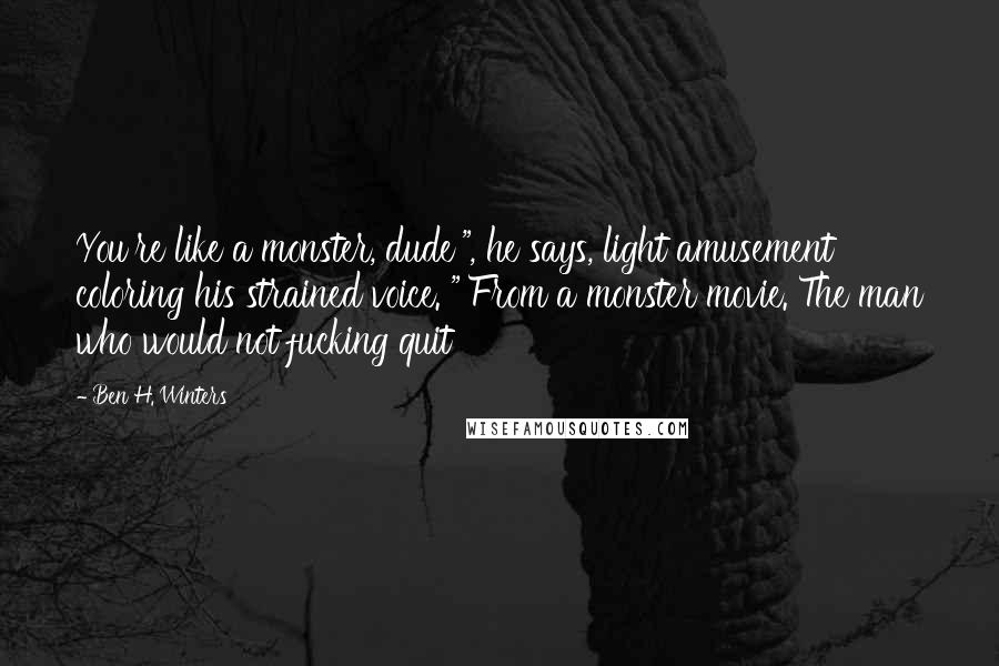 Ben H. Winters Quotes: You're like a monster, dude'", he says, light amusement coloring his strained voice. "'From a monster movie. The man who would not fucking quit
