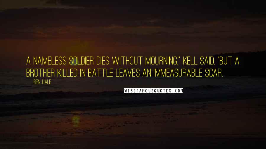 Ben Hale Quotes: A nameless soldier dies without mourning," Kell said, "but a brother killed in battle leaves an immeasurable scar.