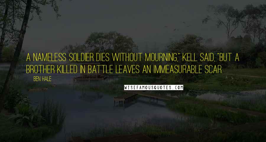 Ben Hale Quotes: A nameless soldier dies without mourning," Kell said, "but a brother killed in battle leaves an immeasurable scar.