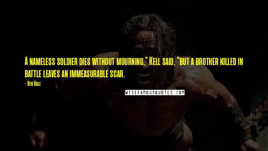 Ben Hale Quotes: A nameless soldier dies without mourning," Kell said, "but a brother killed in battle leaves an immeasurable scar.