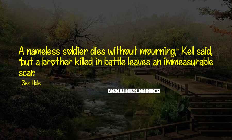 Ben Hale Quotes: A nameless soldier dies without mourning," Kell said, "but a brother killed in battle leaves an immeasurable scar.