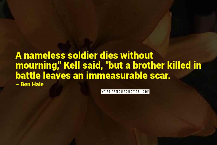 Ben Hale Quotes: A nameless soldier dies without mourning," Kell said, "but a brother killed in battle leaves an immeasurable scar.