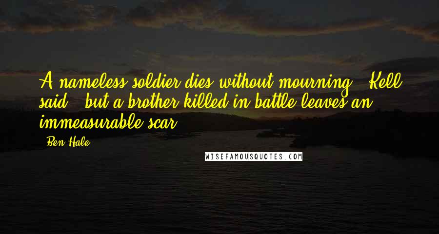 Ben Hale Quotes: A nameless soldier dies without mourning," Kell said, "but a brother killed in battle leaves an immeasurable scar.