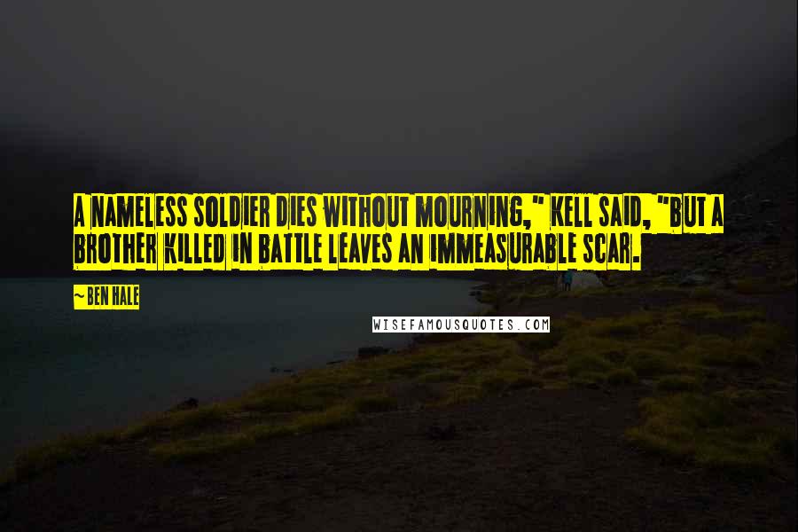 Ben Hale Quotes: A nameless soldier dies without mourning," Kell said, "but a brother killed in battle leaves an immeasurable scar.