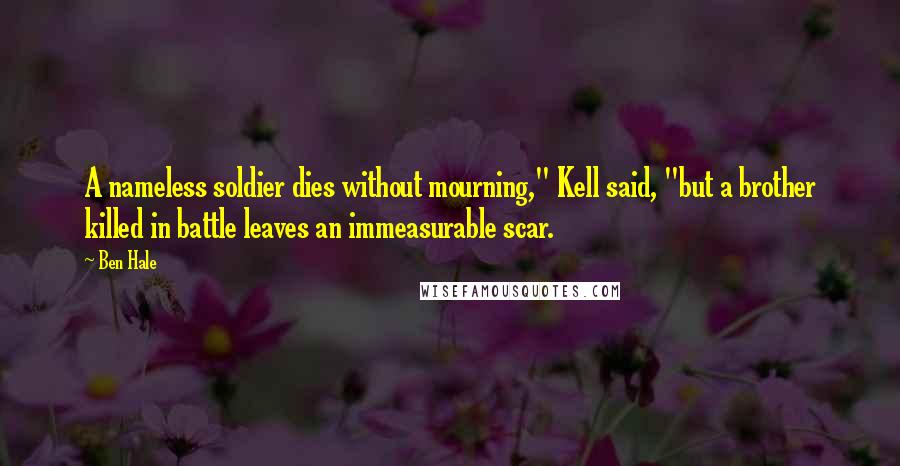 Ben Hale Quotes: A nameless soldier dies without mourning," Kell said, "but a brother killed in battle leaves an immeasurable scar.