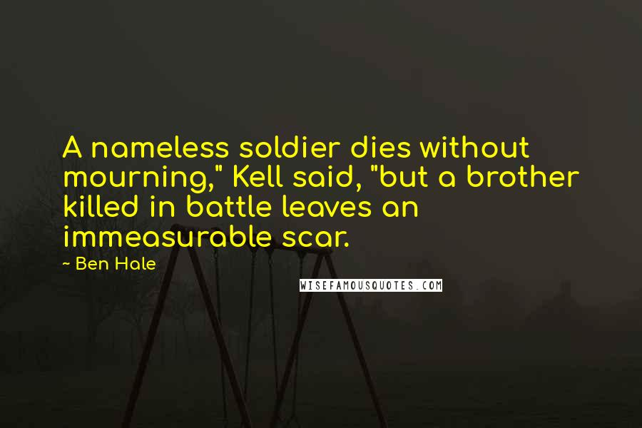 Ben Hale Quotes: A nameless soldier dies without mourning," Kell said, "but a brother killed in battle leaves an immeasurable scar.