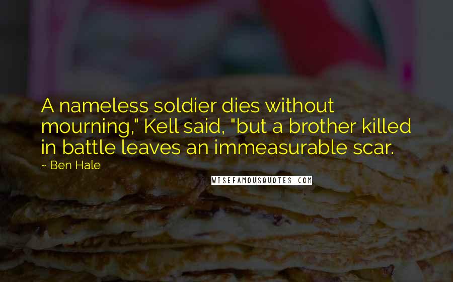 Ben Hale Quotes: A nameless soldier dies without mourning," Kell said, "but a brother killed in battle leaves an immeasurable scar.