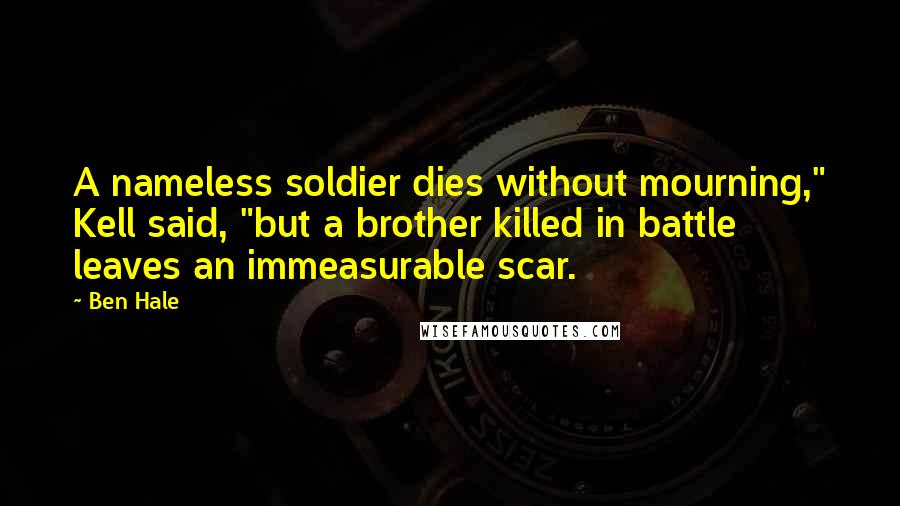 Ben Hale Quotes: A nameless soldier dies without mourning," Kell said, "but a brother killed in battle leaves an immeasurable scar.