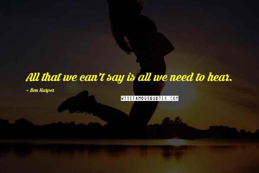 Ben Harper Quotes: All that we can't say is all we need to hear.