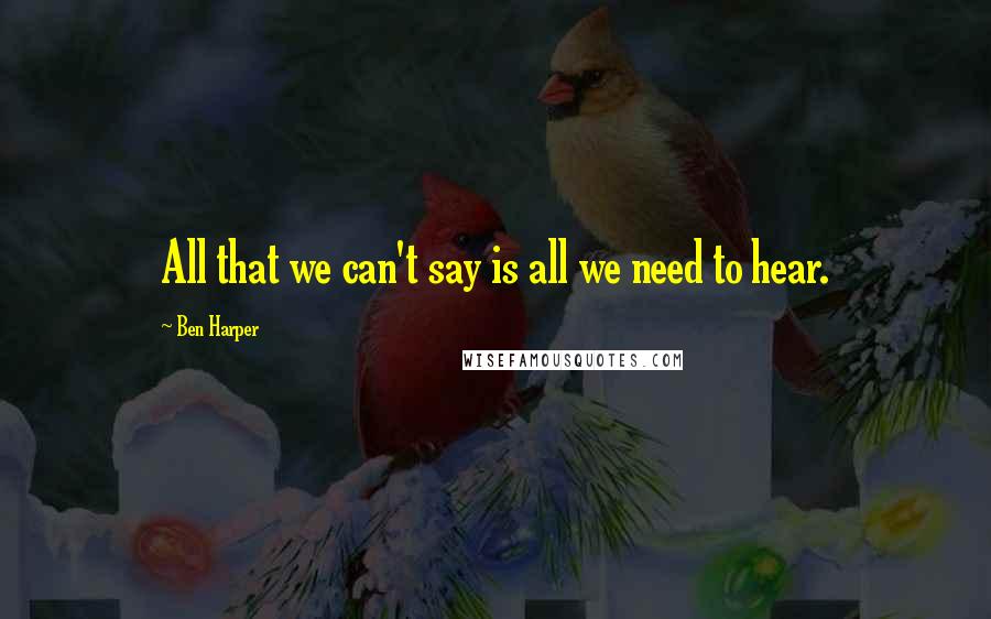 Ben Harper Quotes: All that we can't say is all we need to hear.