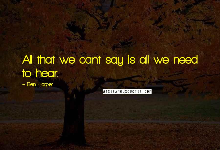 Ben Harper Quotes: All that we can't say is all we need to hear.
