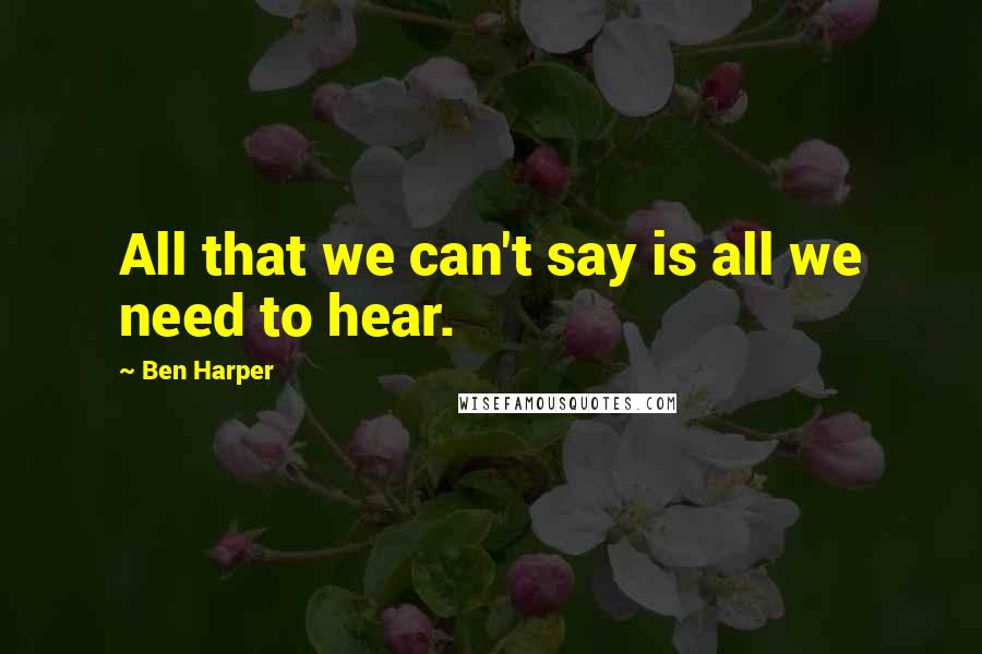 Ben Harper Quotes: All that we can't say is all we need to hear.