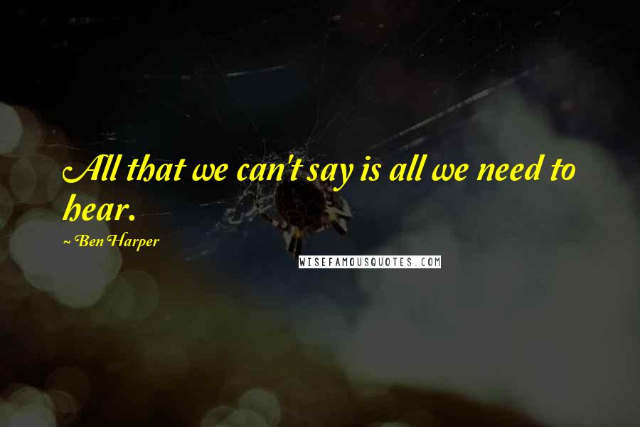 Ben Harper Quotes: All that we can't say is all we need to hear.
