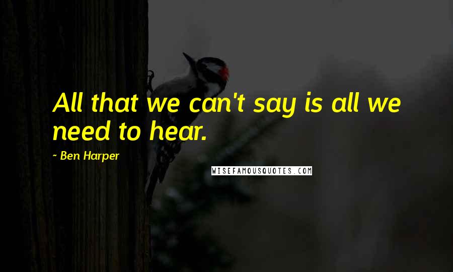 Ben Harper Quotes: All that we can't say is all we need to hear.