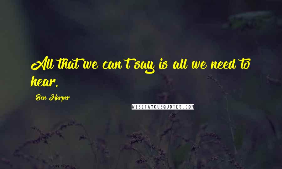 Ben Harper Quotes: All that we can't say is all we need to hear.
