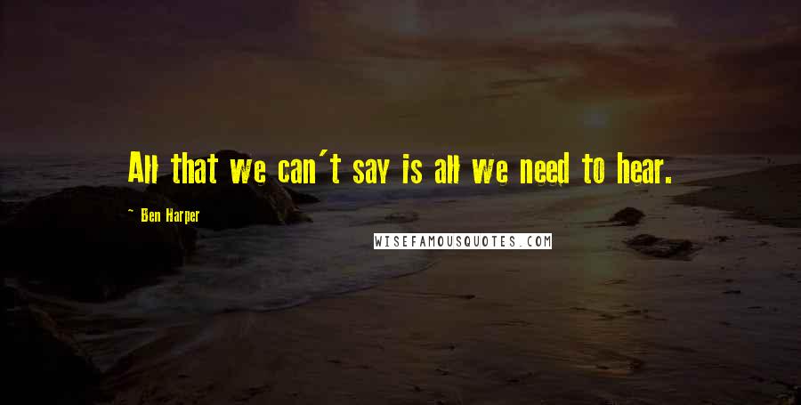 Ben Harper Quotes: All that we can't say is all we need to hear.