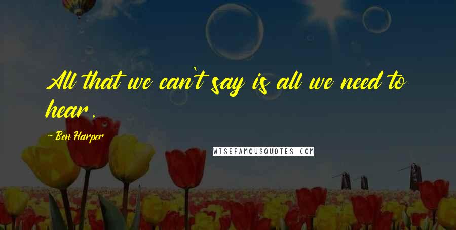 Ben Harper Quotes: All that we can't say is all we need to hear.