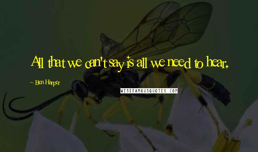 Ben Harper Quotes: All that we can't say is all we need to hear.