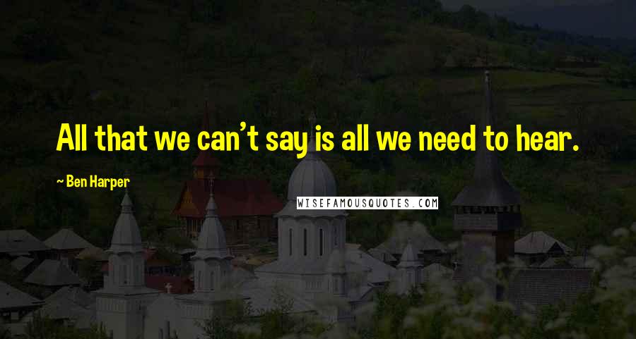 Ben Harper Quotes: All that we can't say is all we need to hear.