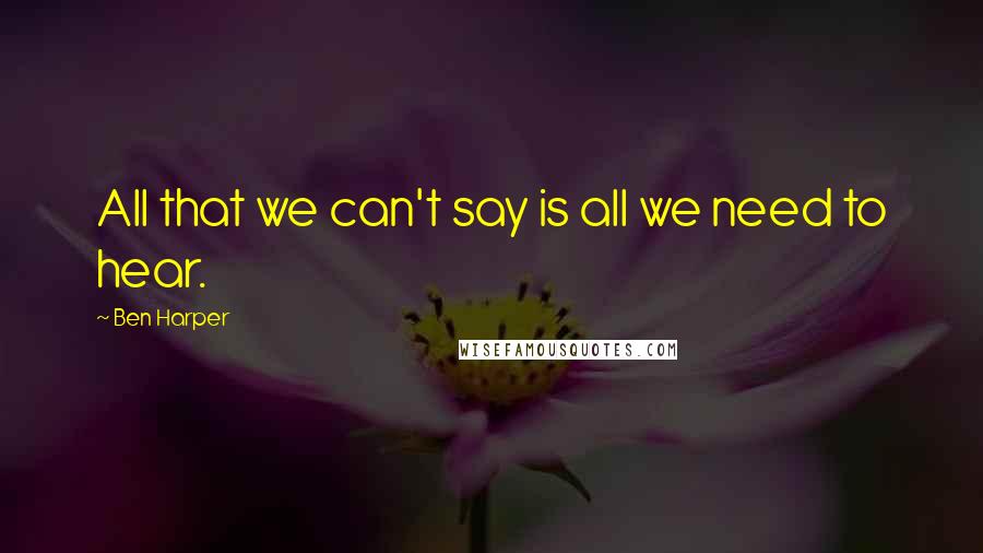 Ben Harper Quotes: All that we can't say is all we need to hear.