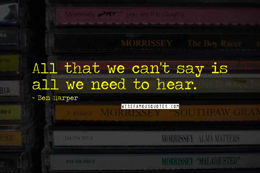 Ben Harper Quotes: All that we can't say is all we need to hear.