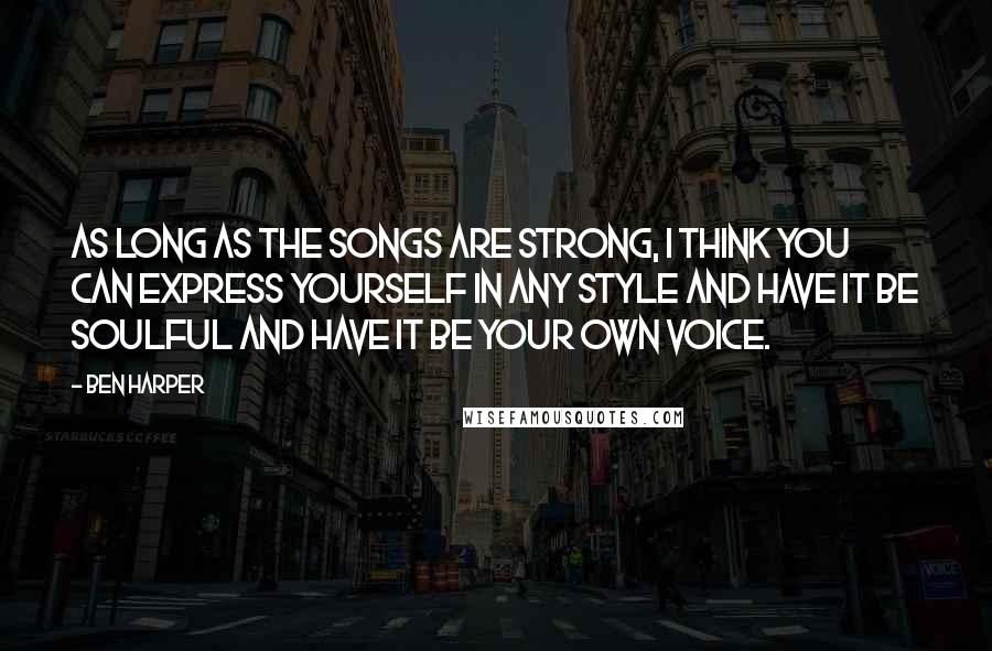 Ben Harper Quotes: As long as the songs are strong, I think you can express yourself in any style and have it be soulful and have it be your own voice.