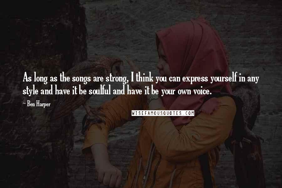 Ben Harper Quotes: As long as the songs are strong, I think you can express yourself in any style and have it be soulful and have it be your own voice.