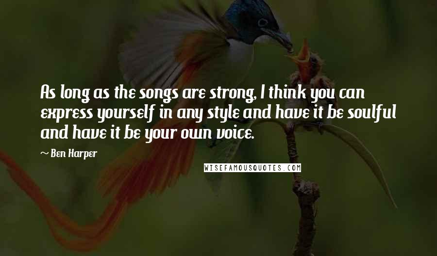 Ben Harper Quotes: As long as the songs are strong, I think you can express yourself in any style and have it be soulful and have it be your own voice.