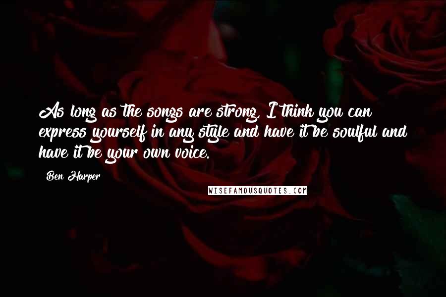Ben Harper Quotes: As long as the songs are strong, I think you can express yourself in any style and have it be soulful and have it be your own voice.