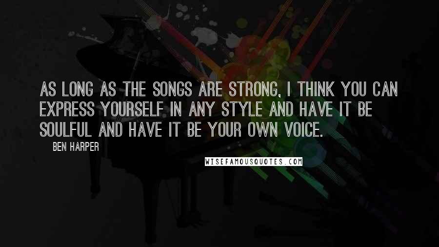 Ben Harper Quotes: As long as the songs are strong, I think you can express yourself in any style and have it be soulful and have it be your own voice.